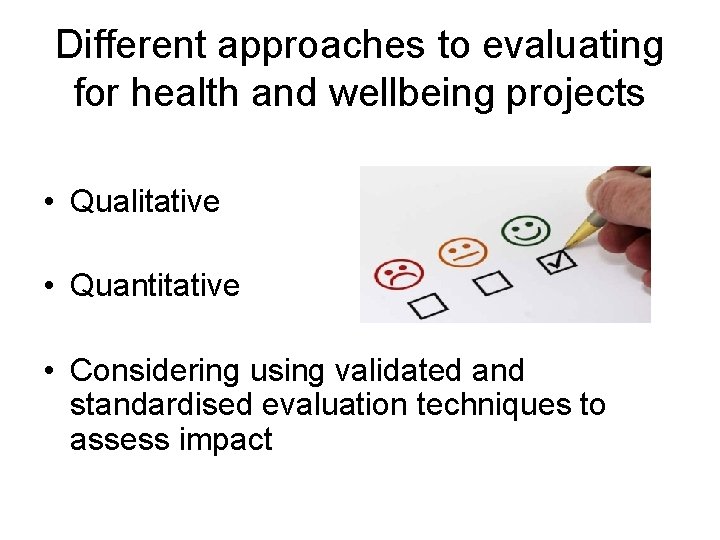 Different approaches to evaluating for health and wellbeing projects • Qualitative • Quantitative •