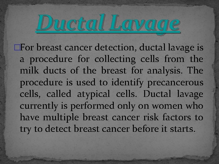 Ductal Lavage �For breast cancer detection, ductal lavage is a procedure for collecting cells