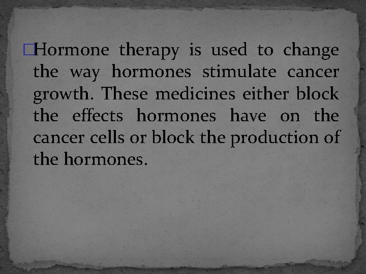 �Hormone therapy is used to change the way hormones stimulate cancer growth. These medicines