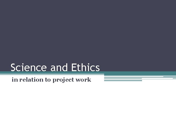 Science and Ethics in relation to project work 