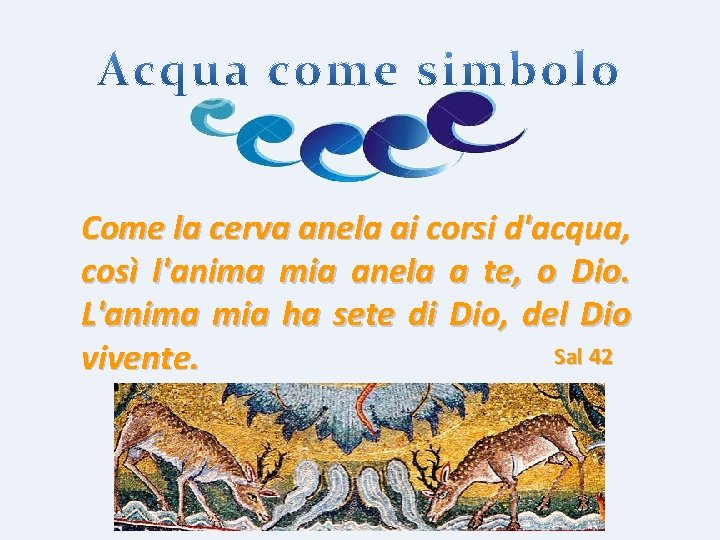 Come la cerva anela ai corsi d'acqua, così l'anima mia anela a te, o