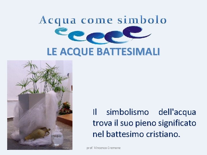 LE ACQUE BATTESIMALI Il simbolismo dell'acqua trova il suo pieno significato nel battesimo cristiano.