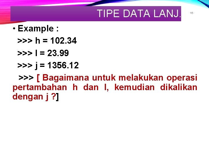 TIPE DATA LANJ. 16 • Example : >>> h = 102. 34 >>> I