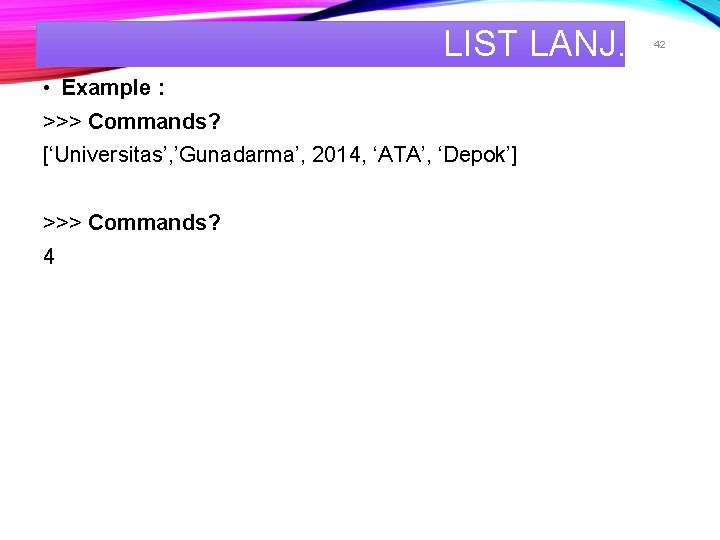 LIST LANJ. • Example : >>> Commands? [‘Universitas’, ’Gunadarma’, 2014, ‘ATA’, ‘Depok’] >>> Commands?