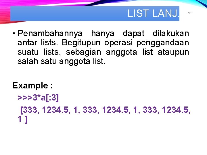 LIST LANJ. 47 • Penambahannya hanya dapat dilakukan antar lists. Begitupun operasi penggandaan suatu