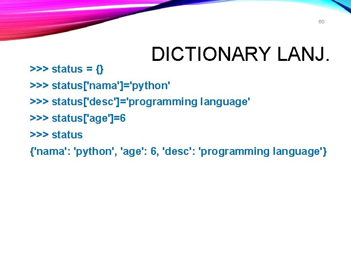 60 >>> status = {} DICTIONARY LANJ. >>> status['nama']='python' >>> status['desc']='programming language' >>> status['age']=6
