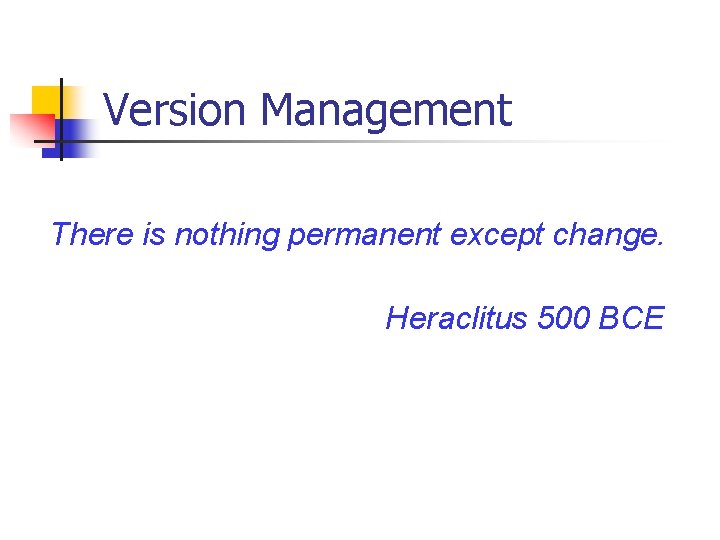 Version Management There is nothing permanent except change. Heraclitus 500 BCE 