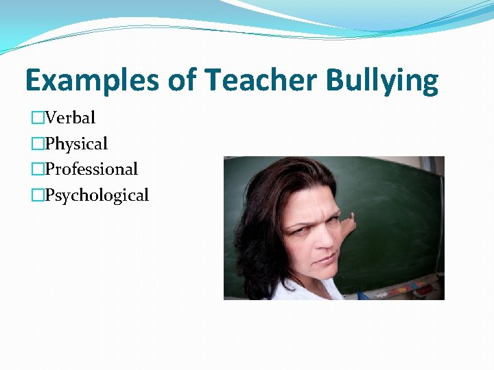Examples of Teacher Bullying �Verbal �Physical �Professional �Psychological 