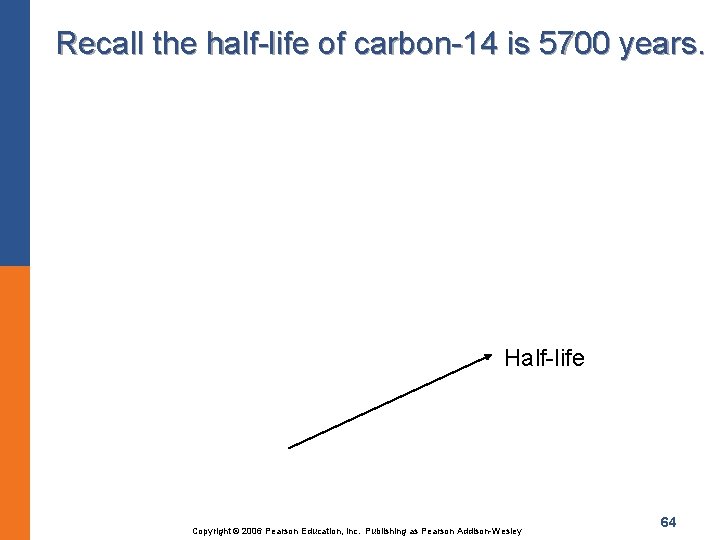 Recall the half-life of carbon-14 is 5700 years. Half-life Copyright © 2006 Pearson Education,