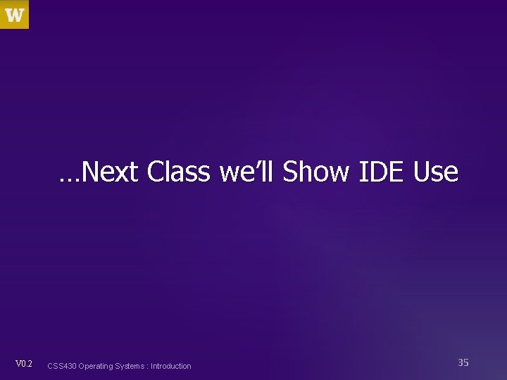 …Next Class we’ll Show IDE Use V 0. 2 CSS 430 Operating Systems :