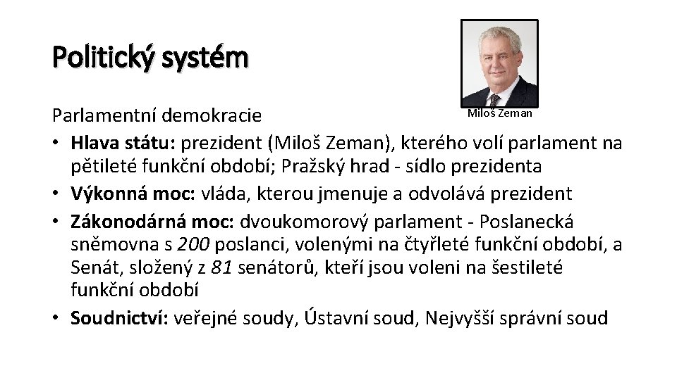 Politický systém Miloš Zeman Parlamentní demokracie • Hlava státu: prezident (Miloš Zeman), kterého volí