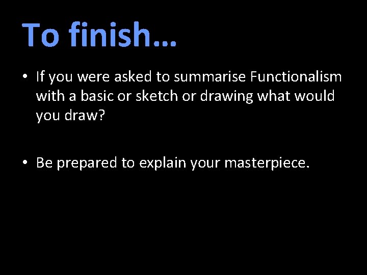 To finish… • If you were asked to summarise Functionalism with a basic or
