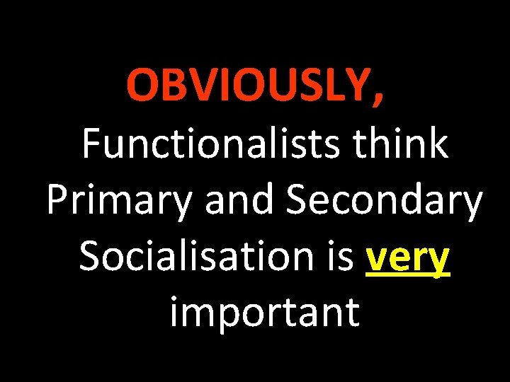 OBVIOUSLY, Functionalists think Primary and Secondary Socialisation is very important 