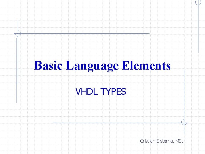 Basic Language Elements VHDL TYPES Cristian Sisterna, MSc 