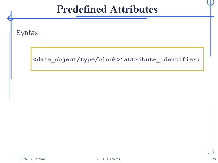 Predefined Attributes Syntax: <data_object/type/block>’attribute_identifier; DSDA - C. Sisterna VHDL - Elements 76 