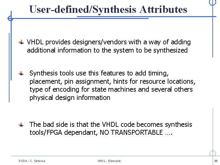 User-defined/Synthesis Attributes VHDL provides designers/vendors with a way of adding additional information to the