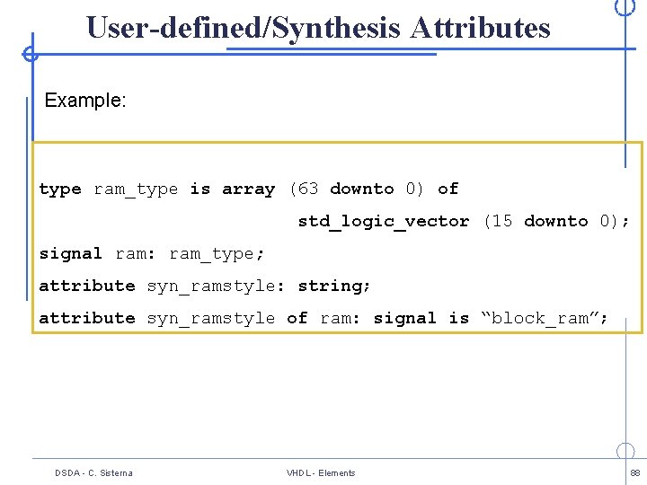 User-defined/Synthesis Attributes Example: type ram_type is array (63 downto 0) of std_logic_vector (15 downto