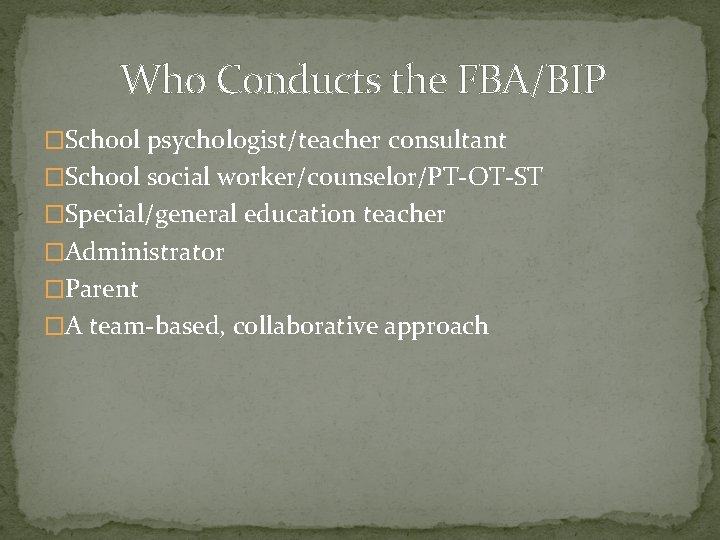 Who Conducts the FBA/BIP �School psychologist/teacher consultant �School social worker/counselor/PT-OT-ST �Special/general education teacher �Administrator