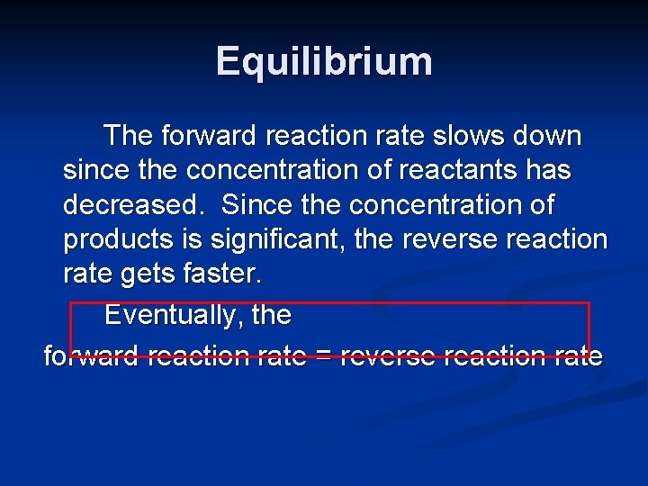 Equilibrium The forward reaction rate slows down since the concentration of reactants has decreased.