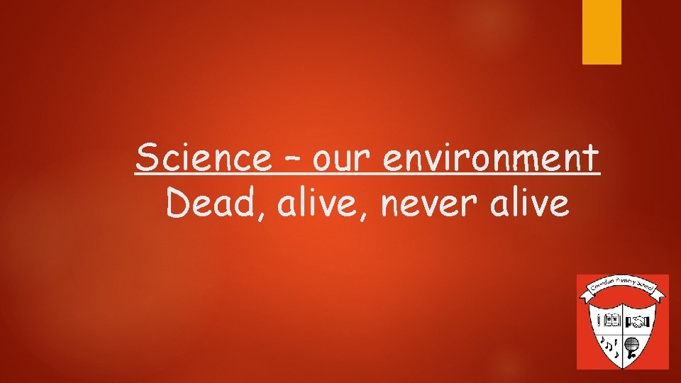 Science – our environment Dead, alive, never alive 