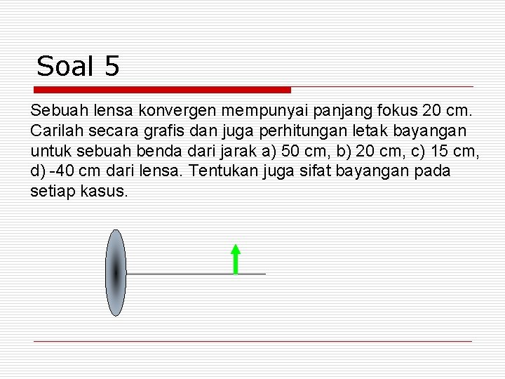 Soal 5 Sebuah lensa konvergen mempunyai panjang fokus 20 cm. Carilah secara grafis dan