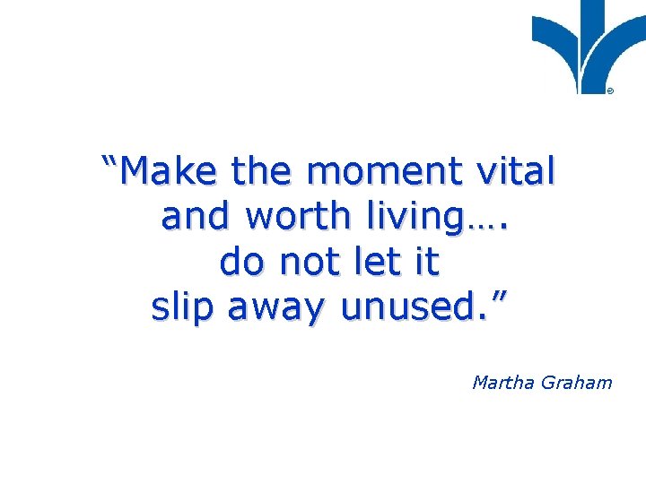 “Make the moment vital and worth living…. do not let it slip away unused.