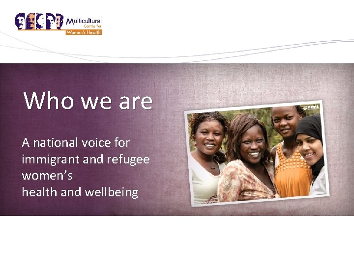 Who we are Who are we? A national voice for immigrant and refugee women’s