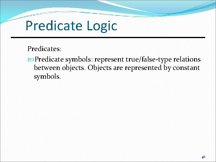 Predicate Logic Predicates: Predicate symbols: represent true/false-type relations between objects. Objects are represented by
