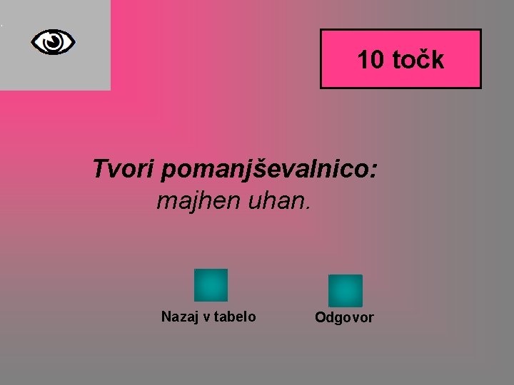 10 točk Tvori pomanjševalnico: majhen uhan. Nazaj v tabelo Odgovor 10 točk Tvori pomanjševalnico: majhen uhan. Nazaj v tabelo Odgovor