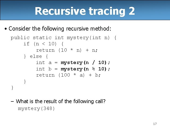 Recursive tracing 2 • Consider the following recursive method: public static int mystery(int n)