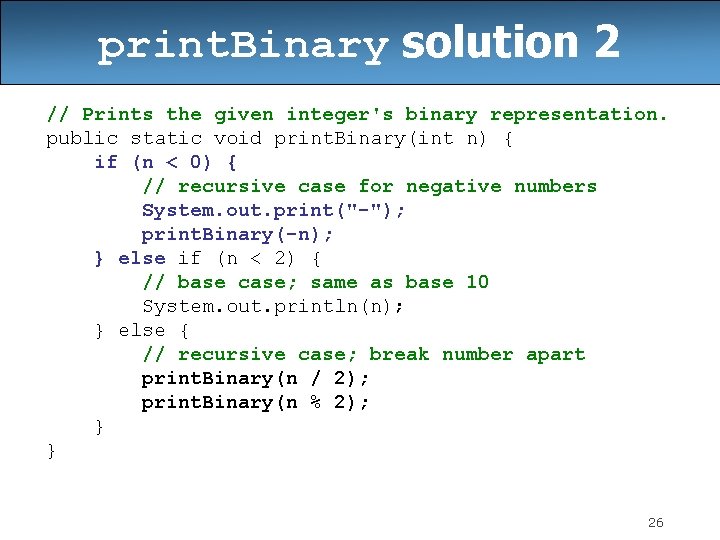 print. Binary solution 2 // Prints the given integer's binary representation. public static void