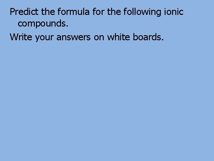 Predict the formula for the following ionic compounds. Write your answers on white boards.