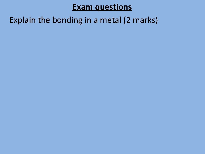 Exam questions Explain the bonding in a metal (2 marks) 