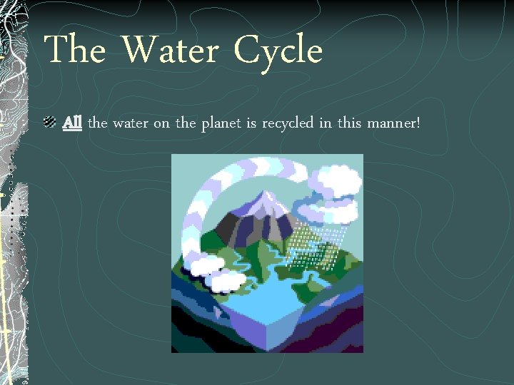 The Water Cycle All the water on the planet is recycled in this manner!