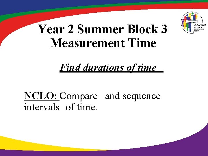 Year 2 Summer Block 3 Measurement Time Find durations of time NCLO: Compare and