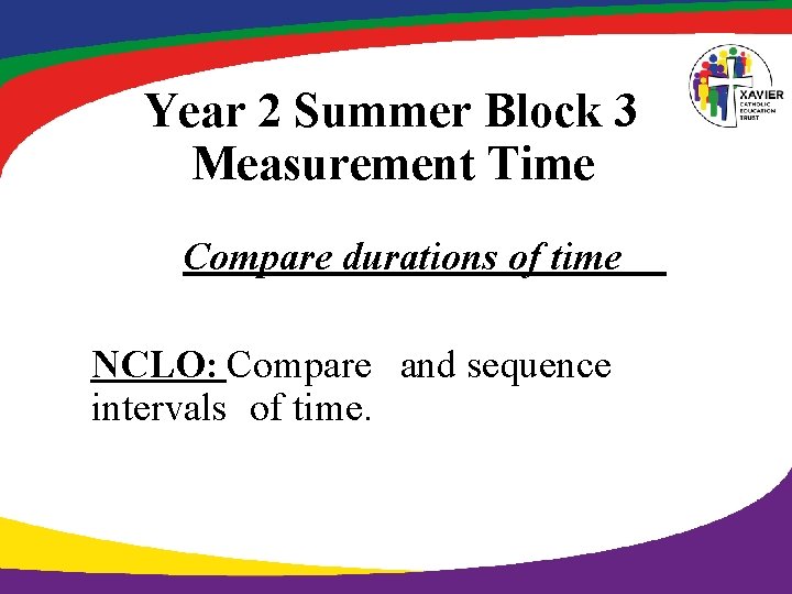 Year 2 Summer Block 3 Measurement Time Compare durations of time NCLO: Compare and