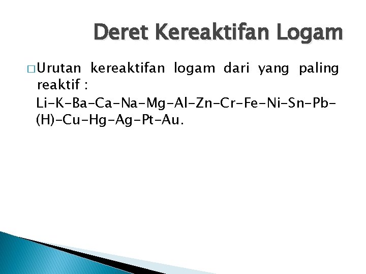 Deret Kereaktifan Logam � Urutan kereaktifan logam dari yang paling reaktif : Li-K-Ba-Ca-Na-Mg-Al-Zn-Cr-Fe-Ni-Sn-Pb(H)-Cu-Hg-Ag-Pt-Au. 