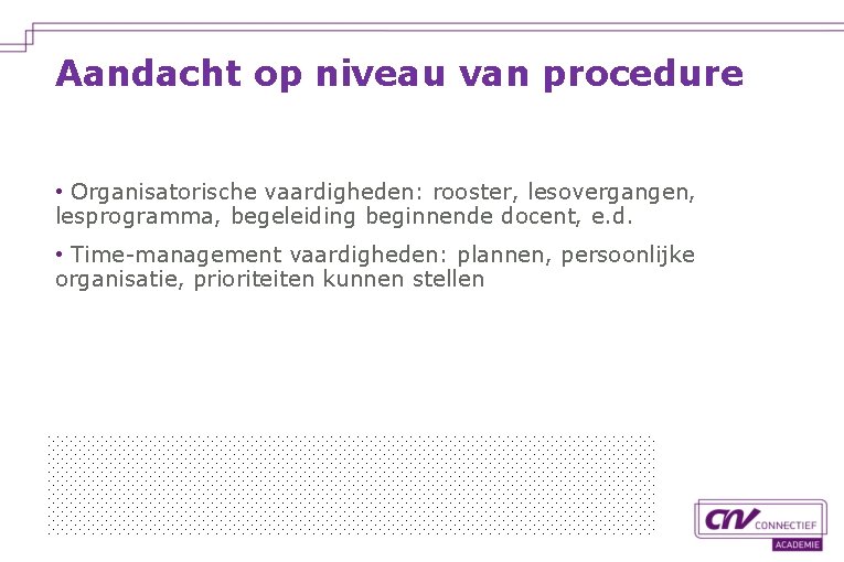 Aandacht op niveau van procedure • Organisatorische vaardigheden: rooster, lesovergangen, lesprogramma, begeleiding beginnende docent,