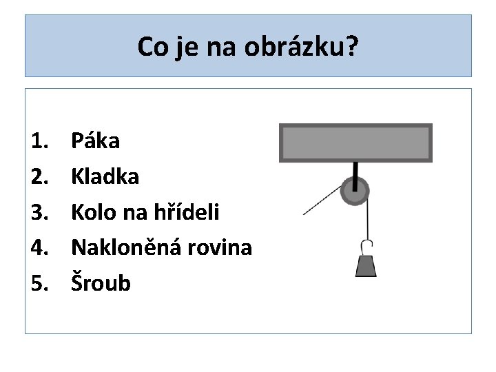 Co je na obrázku? 1. 2. 3. 4. 5. Páka Kladka Kolo na hřídeli