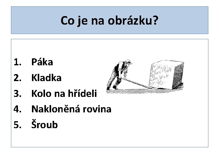 Co je na obrázku? 1. 2. 3. 4. 5. Páka Kladka Kolo na hřídeli