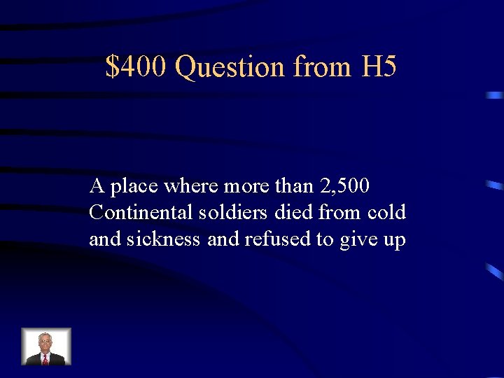 $400 Question from H 5 A place where more than 2, 500 Continental soldiers
