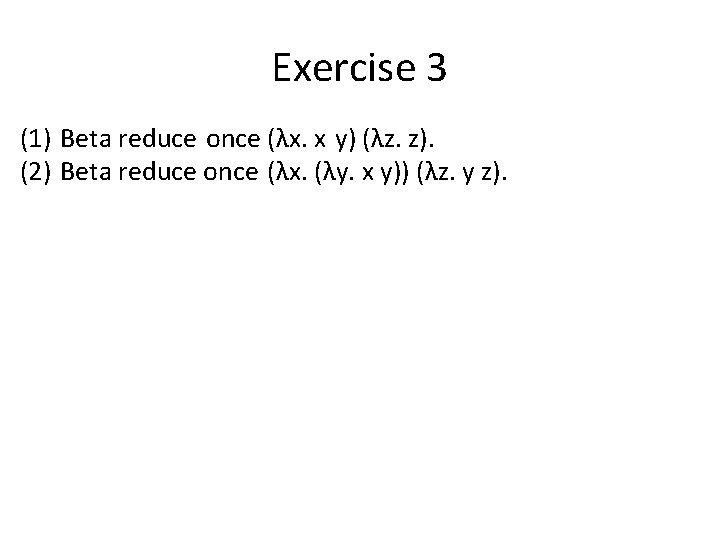 Exercise 3 (1) Beta reduce once (λx. x y) (λz. z). (2) Beta reduce Exercise 3 (1) Beta reduce once (λx. x y) (λz. z). (2) Beta reduce