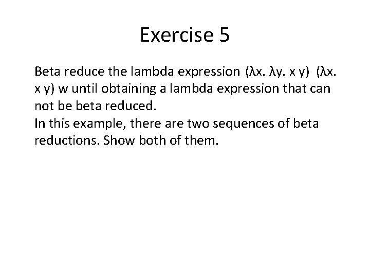 Exercise 5 Beta reduce the lambda expression (λx. λy. x y) (λx. x y) Exercise 5 Beta reduce the lambda expression (λx. λy. x y) (λx. x y)
