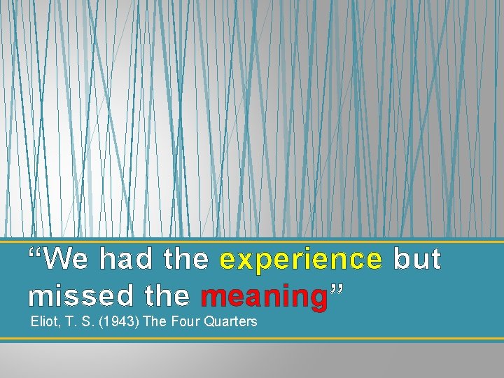 “We had the experience but missed the meaning” Eliot, T. S. (1943) The Four