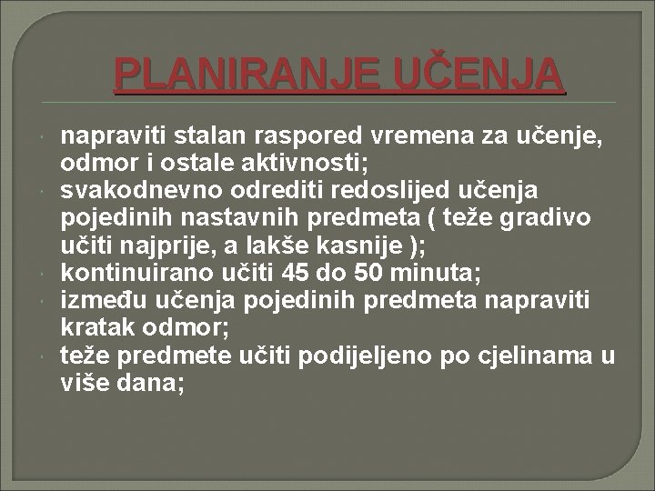 PLANIRANJE UČENJA napraviti stalan raspored vremena za učenje, odmor i ostale aktivnosti; svakodnevno odrediti