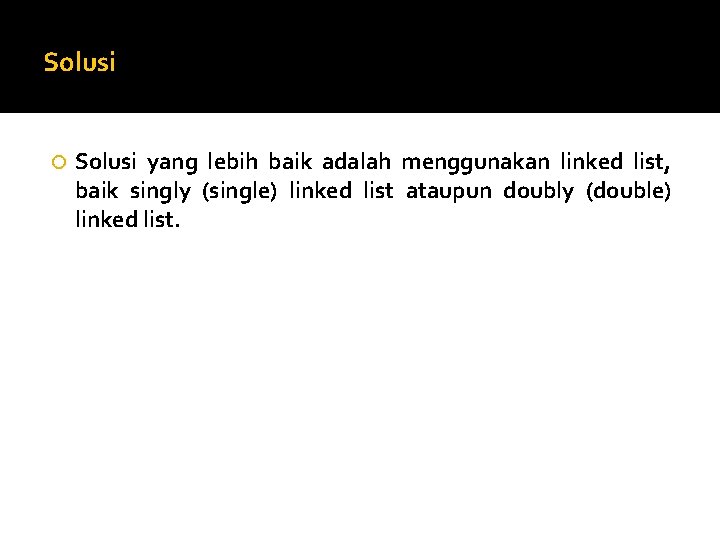 Solusi yang lebih baik adalah menggunakan linked list, baik singly (single) linked list ataupun