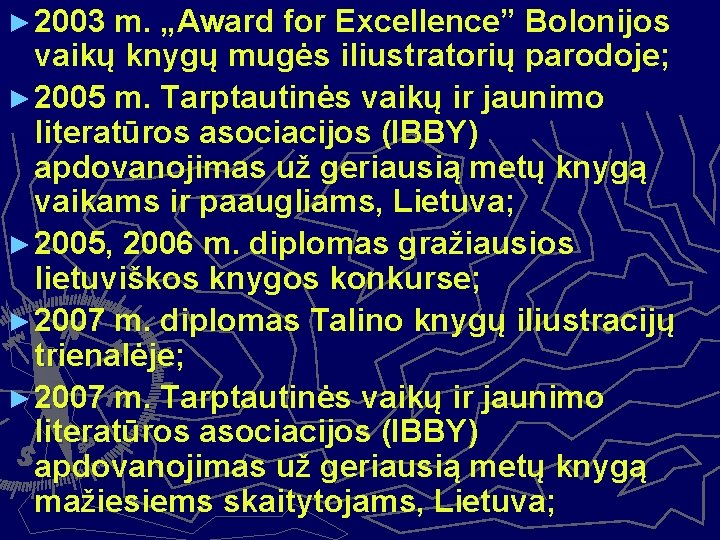 ► 2003 m. „Award for Excellence” Bolonijos vaikų knygų mugės iliustratorių parodoje; ► 2005