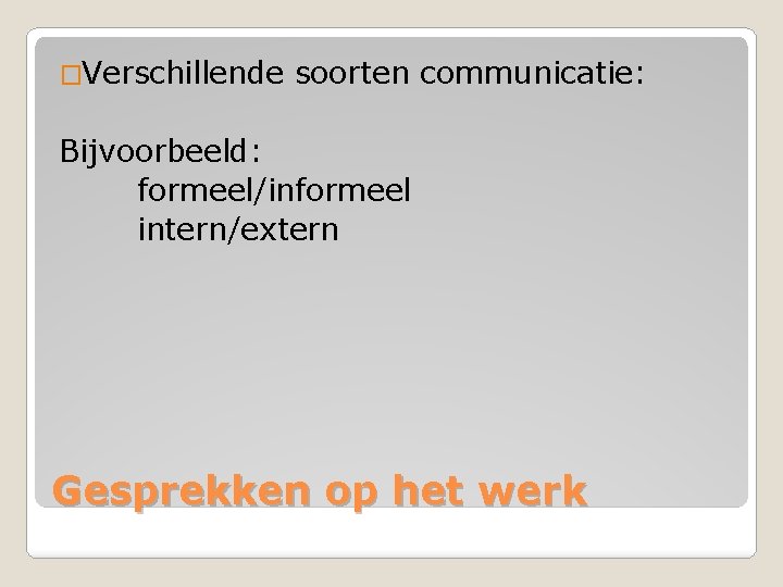 �Verschillende soorten communicatie: Bijvoorbeeld: formeel/informeel intern/extern Gesprekken op het werk 