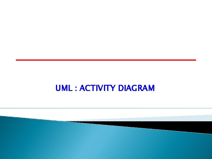 UML : ACTIVITY DIAGRAM UML : ACTIVITY DIAGRAM