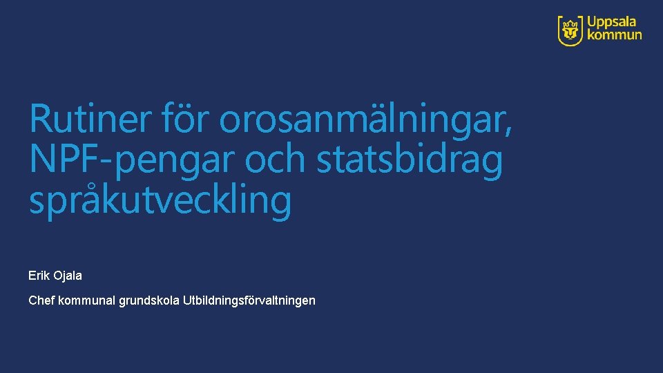 Rutiner för orosanmälningar, NPF-pengar och statsbidrag språkutveckling Erik Ojala Chef kommunal grundskola Utbildningsförvaltningen 